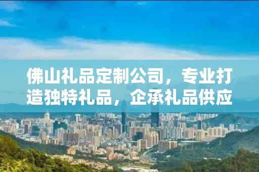 佛山礼品定制公司，专业打造独特礼品，企承礼品供应链助力商务往来