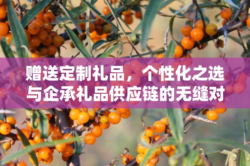 赠送定制礼品，个性化之选与企承礼品供应链的无缝对接